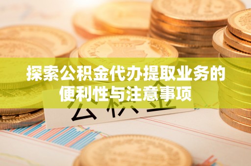 自流井探索公积金代办提取业务的便利性与注意事项