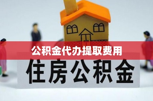 自流井公积金代办提取费用