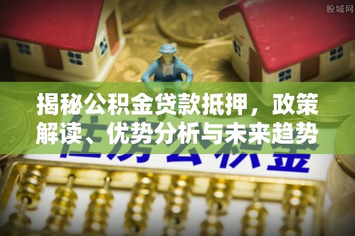 自流井揭秘公积金贷款抵押，政策解读、优势分析与未来趋势