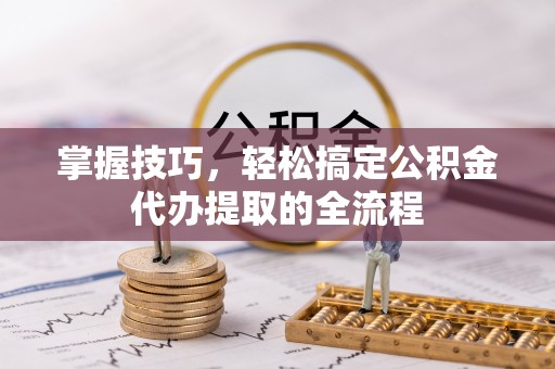 自流井掌握技巧，轻松搞定公积金代办提取的全流程