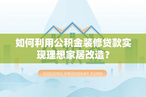 自流井如何利用公积金装修贷款实现理想家居改造？