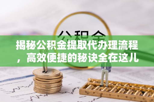自流井揭秘公积金提取代办理流程，高效便捷的秘诀全在这儿