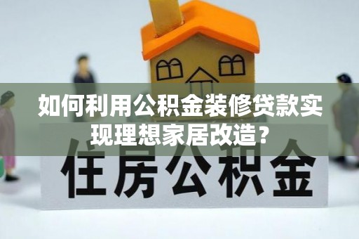 自流井如何利用公积金装修贷款实现理想家居改造？