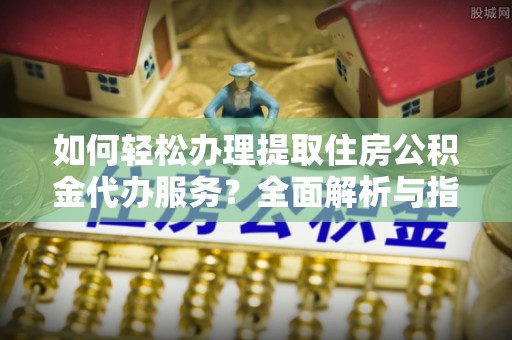 自流井如何轻松办理提取住房公积金代办服务？全面解析与指南
