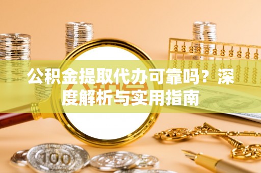 自流井公积金提取代办可靠吗？深度解析与实用指南