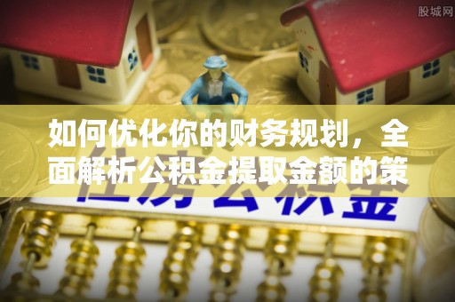 自流井如何优化你的财务规划，全面解析公积金提取金额的策略与技巧