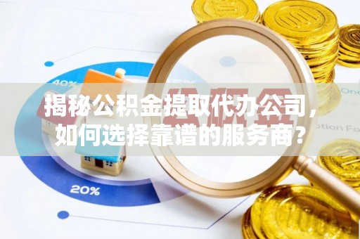 自流井揭秘公积金提取代办公司，如何选择靠谱的服务商？