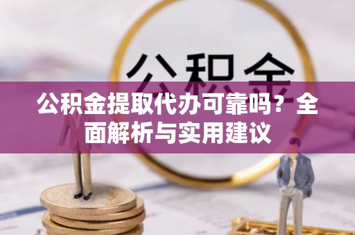 自流井公积金提取代办可靠吗？全面解析与实用建议