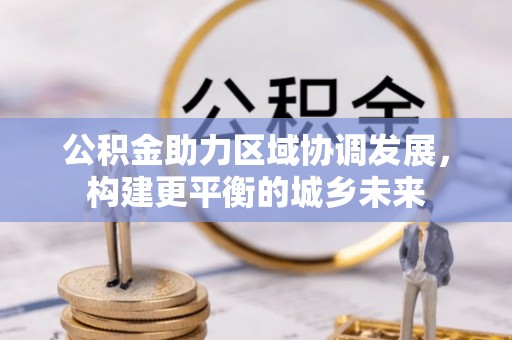 自流井公积金助力区域协调发展，构建更平衡的城乡未来