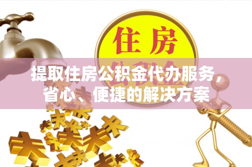 自流井提取住房公积金代办服务，省心、便捷的解决方案