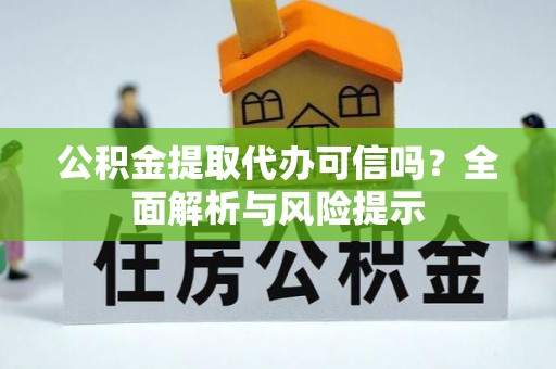 自流井公积金提取代办可信吗？全面解析与风险提示