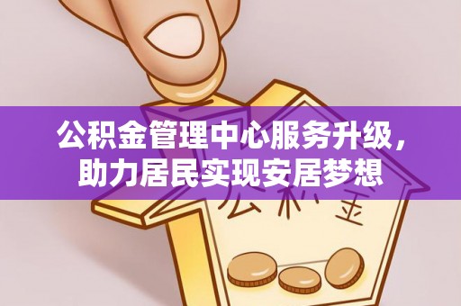 自流井公积金管理中心服务升级，助力居民实现安居梦想