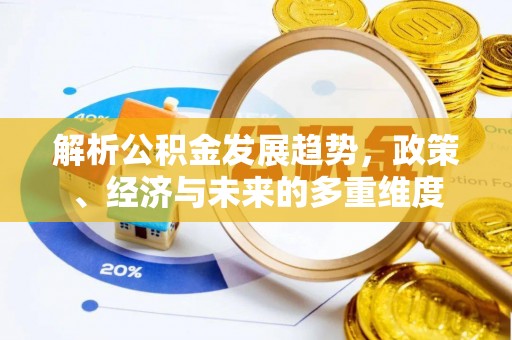 自流井解析公积金发展趋势，政策、经济与未来的多重维度