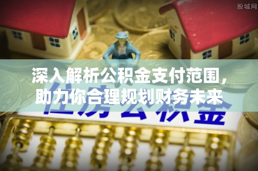 自流井深入解析公积金支付范围，助力你合理规划财务未来