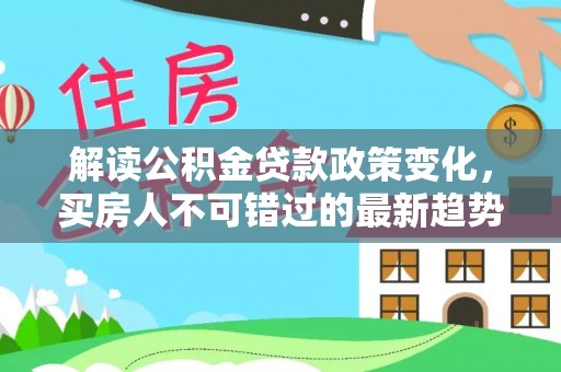 自流井解读公积金贷款政策变化，买房人不可错过的最新趋势