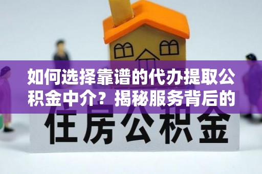 自流井如何选择靠谱的代办提取公积金中介？揭秘服务背后的真相