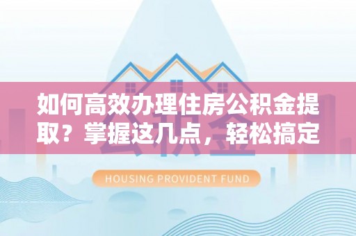自流井如何高效办理住房公积金提取？掌握这几点，轻松搞定！