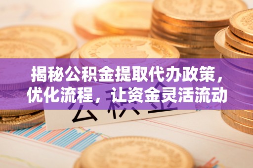 自流井揭秘公积金提取代办政策，优化流程，让资金灵活流动