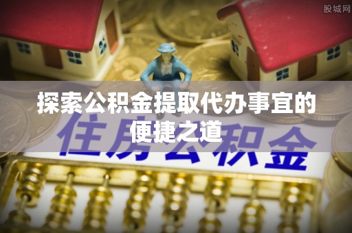 自流井探索公积金提取代办事宜的便捷之道