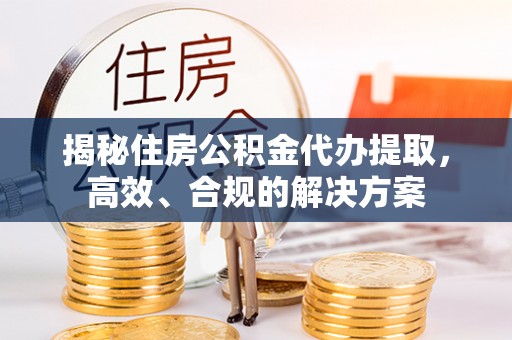 自流井揭秘住房公积金代办提取，高效、合规的解决方案