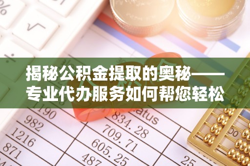 自流井揭秘公积金提取的奥秘——专业代办服务如何帮您轻松搞定