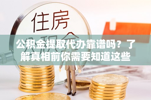 自流井公积金提取代办靠谱吗？了解真相前你需要知道这些
