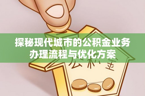自流井探秘现代城市的公积金业务办理流程与优化方案