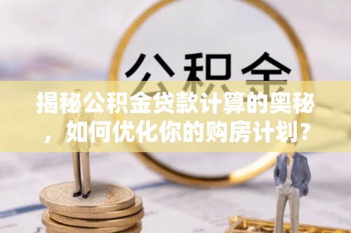 自流井揭秘公积金贷款计算的奥秘，如何优化你的购房计划？