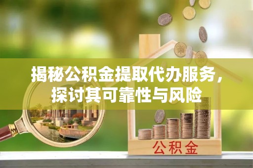 自流井揭秘公积金提取代办服务，探讨其可靠性与风险