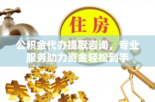 自流井公积金代办提取咨询，专业服务助力资金轻松到手