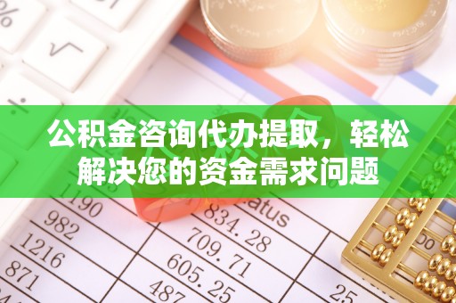 自流井公积金咨询代办提取，轻松解决您的资金需求问题