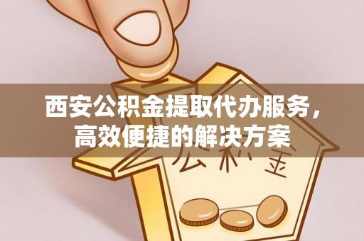 自流井西安公积金提取代办服务，高效便捷的解决方案