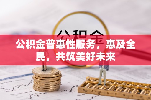 自流井公积金普惠性服务，惠及全民，共筑美好未来