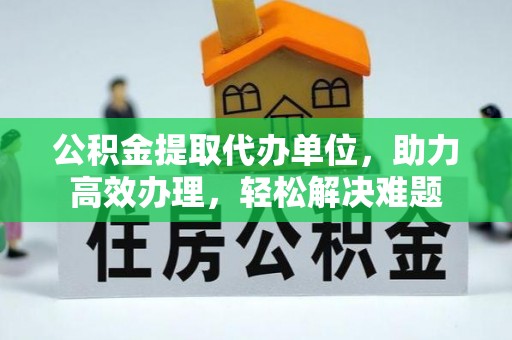 自流井公积金提取代办单位，助力高效办理，轻松解决难题