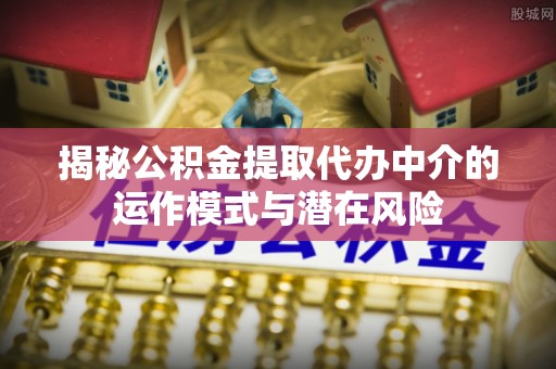 自流井揭秘公积金提取代办中介的运作模式与潜在风险