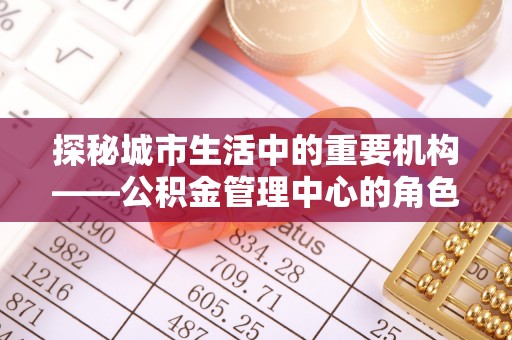 自流井探秘城市生活中的重要机构——公积金管理中心的角色与意义