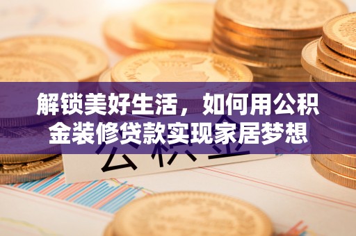 自流井解锁美好生活，如何用公积金装修贷款实现家居梦想