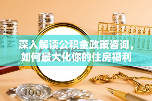 自流井深入解读公积金政策咨询，如何最大化你的住房福利