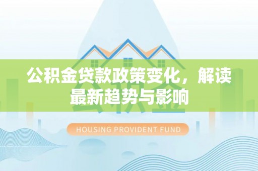 自流井公积金贷款政策变化，解读最新趋势与影响