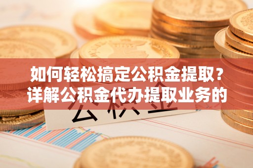 自流井如何轻松搞定公积金提取？详解公积金代办提取业务的便捷之道