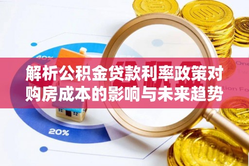 自流井解析公积金贷款利率政策对购房成本的影响与未来趋势