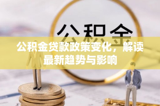 自流井公积金贷款政策变化，解读最新趋势与影响