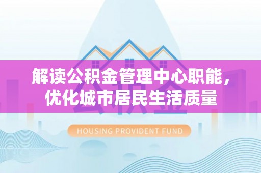自流井解读公积金管理中心职能，优化城市居民生活质量
