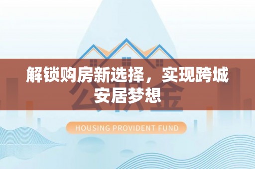 自流井解锁购房新选择，实现跨城安居梦想