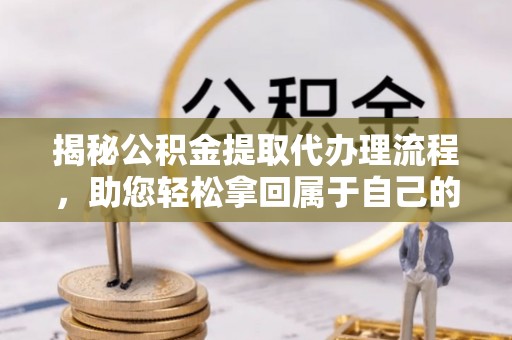 自流井揭秘公积金提取代办理流程，助您轻松拿回属于自己的钱