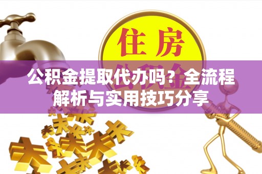 自流井公积金提取代办吗？全流程解析与实用技巧分享