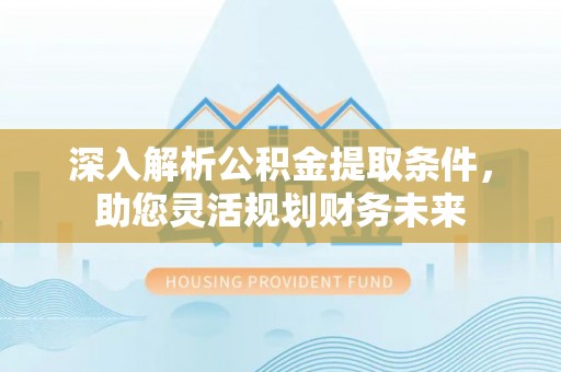 自流井深入解析公积金提取条件，助您灵活规划财务未来