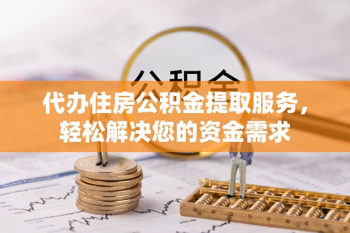 自流井代办住房公积金提取服务，轻松解决您的资金需求