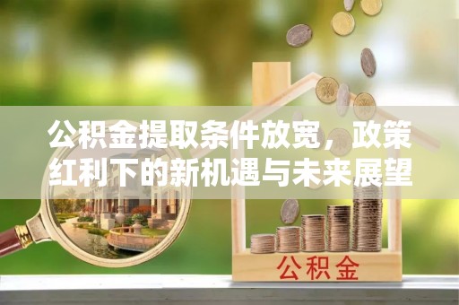 自流井公积金提取条件放宽，政策红利下的新机遇与未来展望