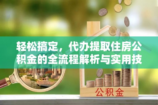 自流井轻松搞定，代办提取住房公积金的全流程解析与实用技巧